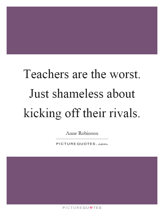 Teachers are the worst. Just shameless about kicking off their rivals Picture Quote #1