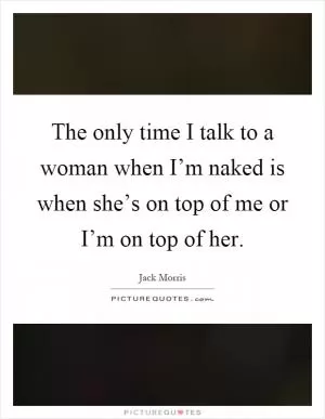 The only time I talk to a woman when I’m naked is when she’s on top of me or I’m on top of her Picture Quote #1