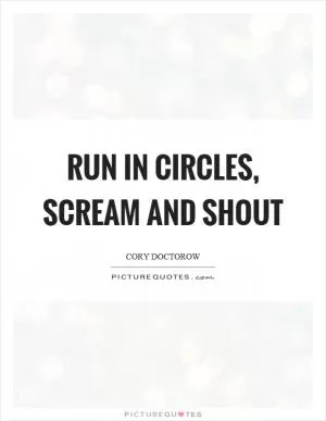 Run in circles, scream and shout Picture Quote #1