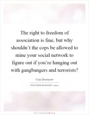 The right to freedom of association is fine, but why shouldn’t the cops be allowed to mine your social network to figure out if you’re hanging out with gangbangers and terrorists? Picture Quote #1
