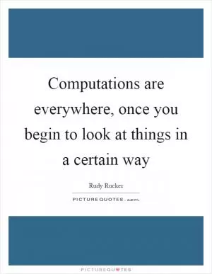 Computations are everywhere, once you begin to look at things in a certain way Picture Quote #1