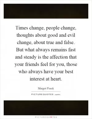 Times change, people change, thoughts about good and evil change, about true and false. But what always remains fast and steady is the affection that your friends feel for you, those who always have your best interest at heart Picture Quote #1