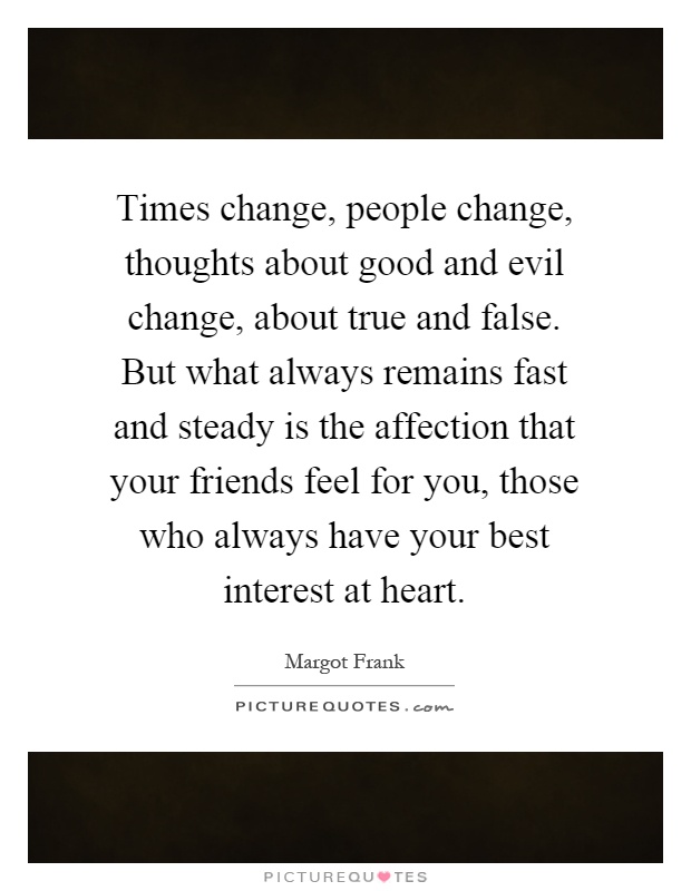 Times change, people change, thoughts about good and evil change, about true and false. But what always remains fast and steady is the affection that your friends feel for you, those who always have your best interest at heart Picture Quote #1