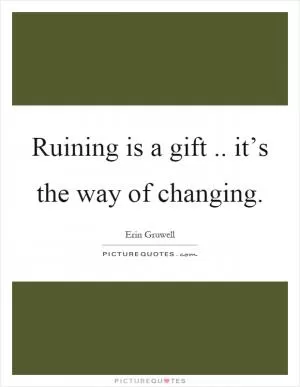 Ruining is a gift.. it’s the way of changing Picture Quote #1
