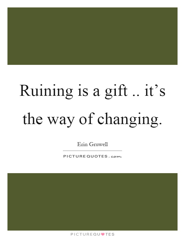 Ruining is a gift.. it's the way of changing Picture Quote #1