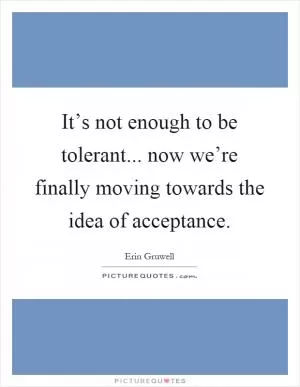 It’s not enough to be tolerant... now we’re finally moving towards the idea of acceptance Picture Quote #1