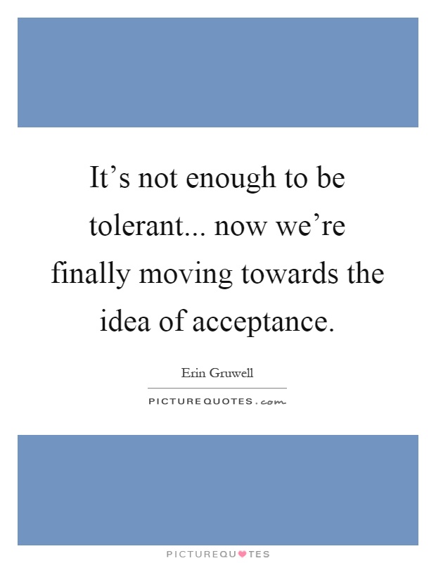It's not enough to be tolerant... now we're finally moving towards the idea of acceptance Picture Quote #1