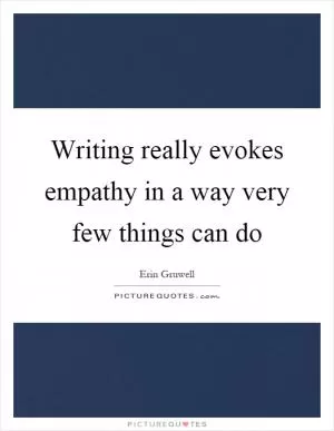 Writing really evokes empathy in a way very few things can do Picture Quote #1