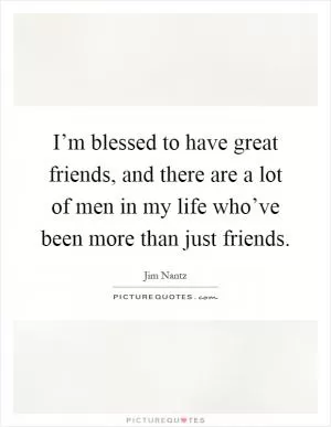 I’m blessed to have great friends, and there are a lot of men in my life who’ve been more than just friends Picture Quote #1
