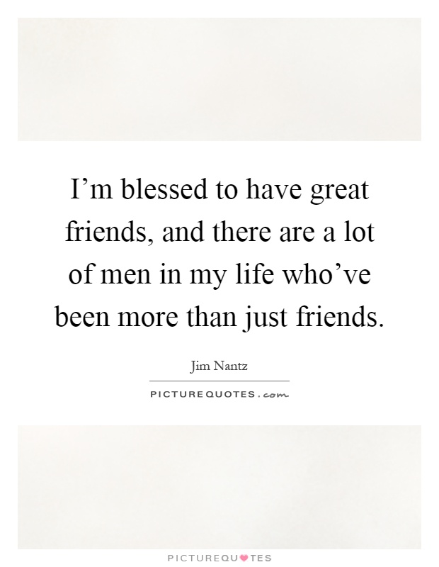 I'm blessed to have great friends, and there are a lot of men in my life who've been more than just friends Picture Quote #1