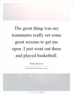 The great thing was my teammates really set some great screens to get me open. I just went out there and played basketball Picture Quote #1