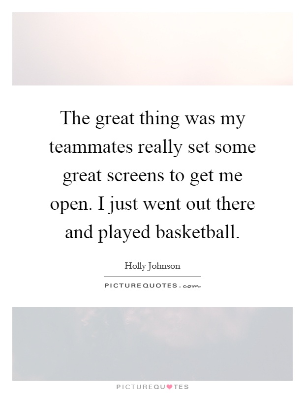 The great thing was my teammates really set some great screens to get me open. I just went out there and played basketball Picture Quote #1