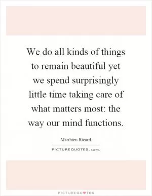 We do all kinds of things to remain beautiful yet we spend surprisingly little time taking care of what matters most: the way our mind functions Picture Quote #1