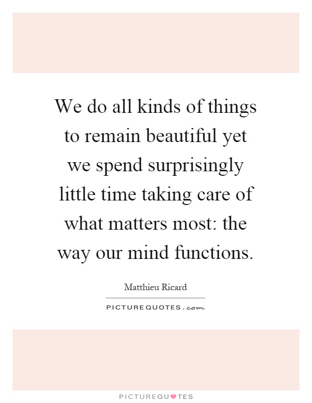 We do all kinds of things to remain beautiful yet we spend surprisingly little time taking care of what matters most: the way our mind functions Picture Quote #1