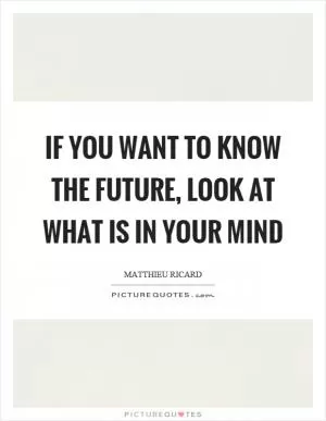 If you want to know the future, look at what is in your mind Picture Quote #1