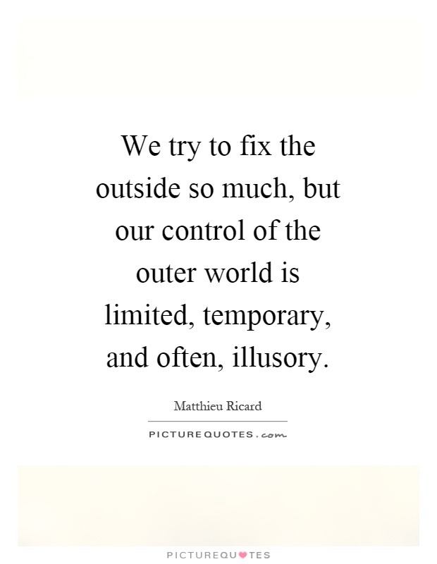We try to fix the outside so much, but our control of the outer world is limited, temporary, and often, illusory Picture Quote #1