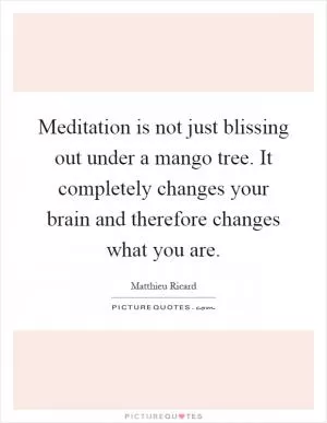 Meditation is not just blissing out under a mango tree. It completely changes your brain and therefore changes what you are Picture Quote #1
