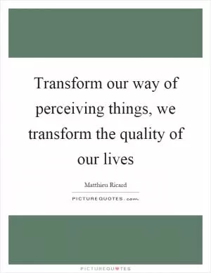 Transform our way of perceiving things, we transform the quality of our lives Picture Quote #1
