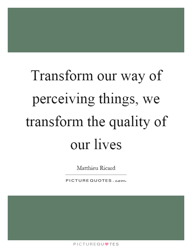 Transform our way of perceiving things, we transform the quality of our lives Picture Quote #1
