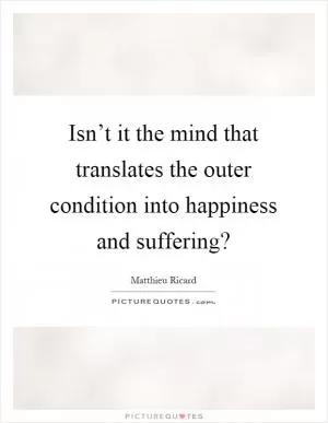 Isn’t it the mind that translates the outer condition into happiness and suffering? Picture Quote #1