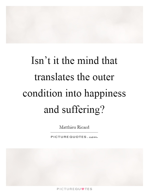 Isn't it the mind that translates the outer condition into happiness and suffering? Picture Quote #1