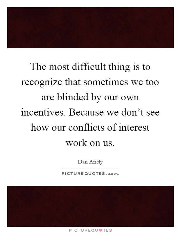 The most difficult thing is to recognize that sometimes we too are blinded by our own incentives. Because we don't see how our conflicts of interest work on us Picture Quote #1