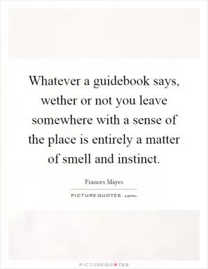 Whatever a guidebook says, wether or not you leave somewhere with a sense of the place is entirely a matter of smell and instinct Picture Quote #1