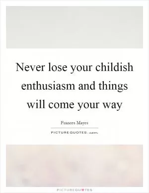 Never lose your childish enthusiasm and things will come your way Picture Quote #1