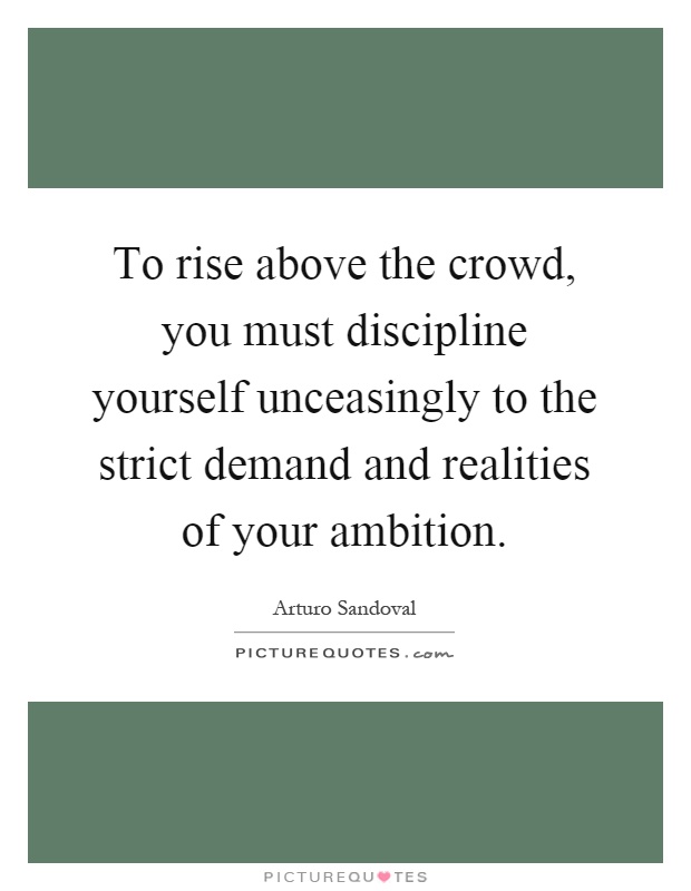 To rise above the crowd, you must discipline yourself unceasingly to the strict demand and realities of your ambition Picture Quote #1