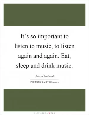 It’s so important to listen to music, to listen again and again. Eat, sleep and drink music Picture Quote #1
