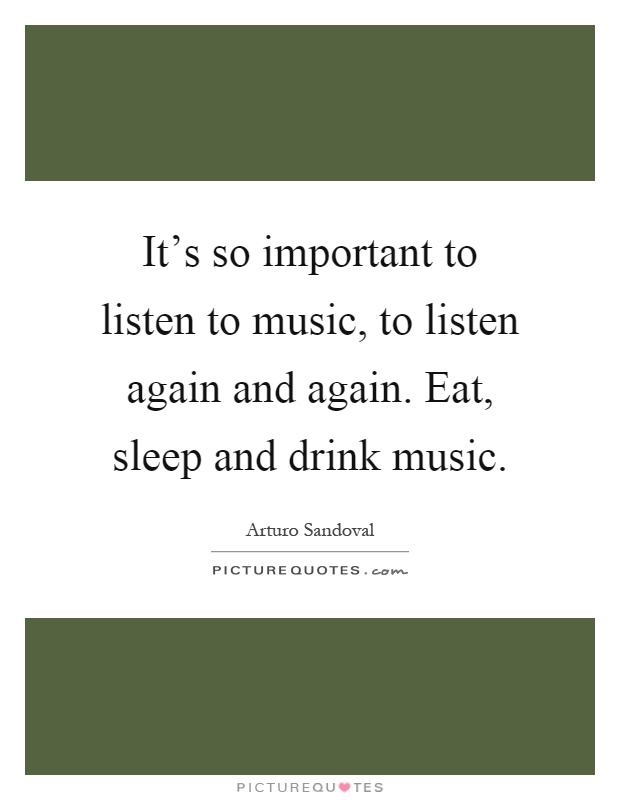 It's so important to listen to music, to listen again and again. Eat, sleep and drink music Picture Quote #1