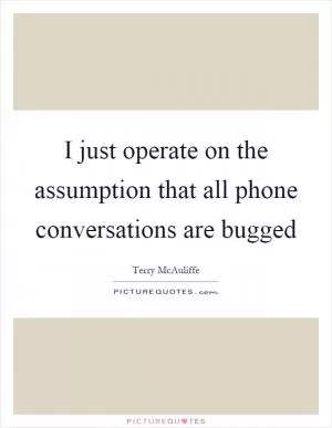 I just operate on the assumption that all phone conversations are bugged Picture Quote #1