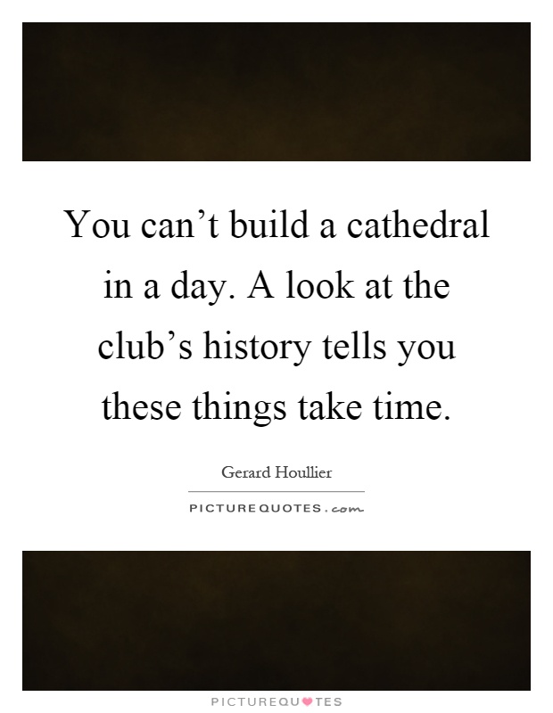 You can't build a cathedral in a day. A look at the club's history tells you these things take time Picture Quote #1