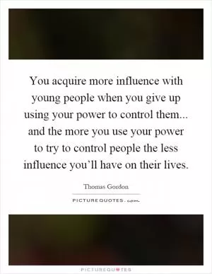 You acquire more influence with young people when you give up using your power to control them... and the more you use your power to try to control people the less influence you’ll have on their lives Picture Quote #1