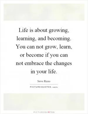 Life is about growing, learning, and becoming. You can not grow, learn, or become if you can not embrace the changes in your life Picture Quote #1