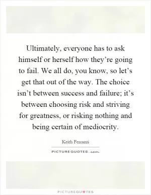 Ultimately, everyone has to ask himself or herself how they’re going to fail. We all do, you know, so let’s get that out of the way. The choice isn’t between success and failure; it’s between choosing risk and striving for greatness, or risking nothing and being certain of mediocrity Picture Quote #1