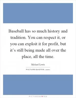Baseball has so much history and tradition. You can respect it, or you can exploit it for profit, but it’s still being made all over the place, all the time Picture Quote #1