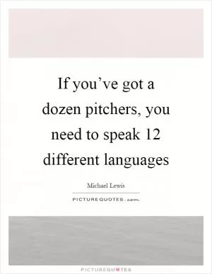 If you’ve got a dozen pitchers, you need to speak 12 different languages Picture Quote #1