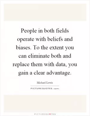 People in both fields operate with beliefs and biases. To the extent you can eliminate both and replace them with data, you gain a clear advantage Picture Quote #1