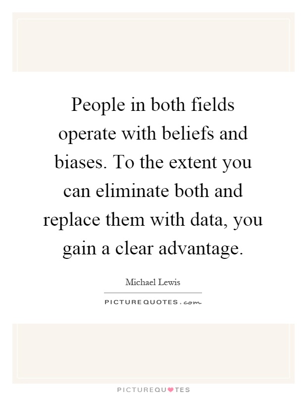 People in both fields operate with beliefs and biases. To the extent you can eliminate both and replace them with data, you gain a clear advantage Picture Quote #1