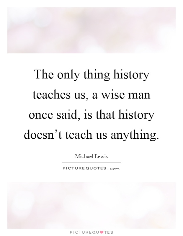 The only thing history teaches us, a wise man once said, is that history doesn't teach us anything Picture Quote #1