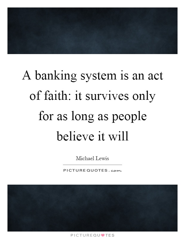 A banking system is an act of faith: it survives only for as long as people believe it will Picture Quote #1