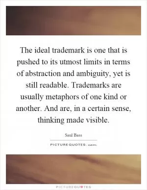 The ideal trademark is one that is pushed to its utmost limits in terms of abstraction and ambiguity, yet is still readable. Trademarks are usually metaphors of one kind or another. And are, in a certain sense, thinking made visible Picture Quote #1