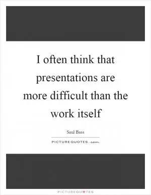 I often think that presentations are more difficult than the work itself Picture Quote #1