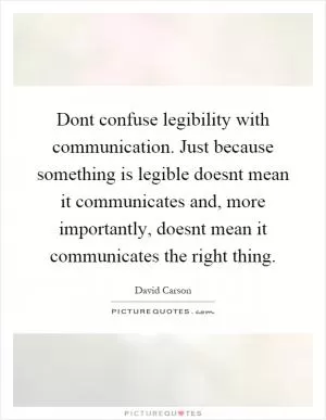 Dont confuse legibility with communication. Just because something is legible doesnt mean it communicates and, more importantly, doesnt mean it communicates the right thing Picture Quote #1