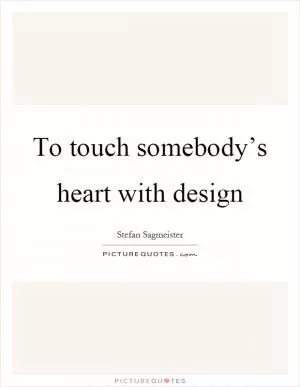 To touch somebody’s heart with design Picture Quote #1