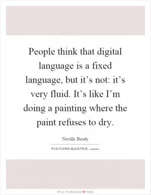 People think that digital language is a fixed language, but it’s not: it’s very fluid. It’s like I’m doing a painting where the paint refuses to dry Picture Quote #1