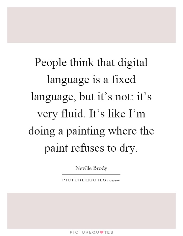 People think that digital language is a fixed language, but it's not: it's very fluid. It's like I'm doing a painting where the paint refuses to dry Picture Quote #1