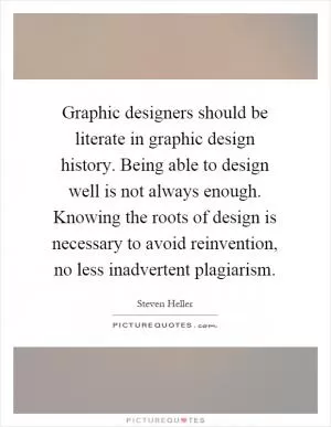 Graphic designers should be literate in graphic design history. Being able to design well is not always enough. Knowing the roots of design is necessary to avoid reinvention, no less inadvertent plagiarism Picture Quote #1