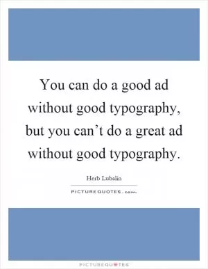 You can do a good ad without good typography, but you can’t do a great ad without good typography Picture Quote #1